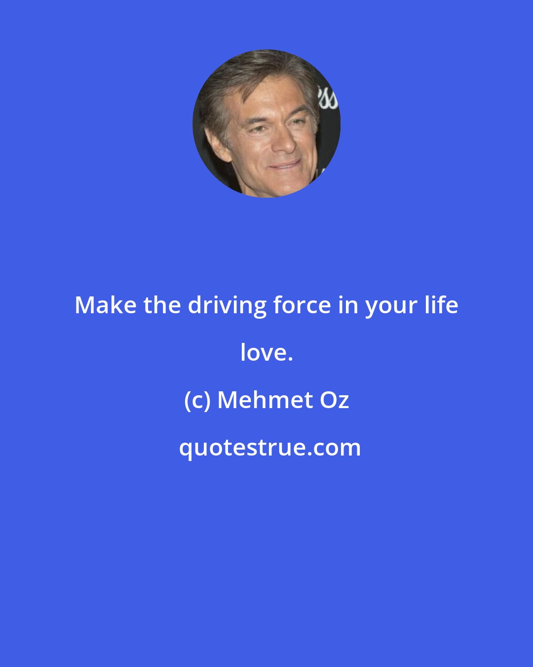 Mehmet Oz: Make the driving force in your life love.