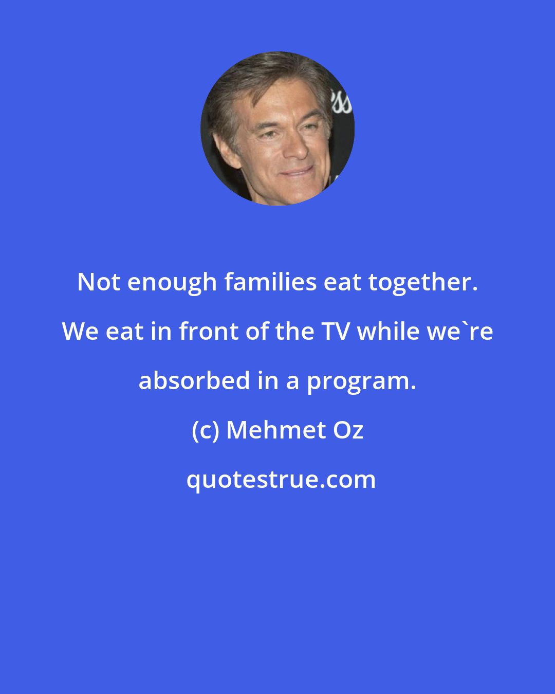 Mehmet Oz: Not enough families eat together. We eat in front of the TV while we're absorbed in a program.