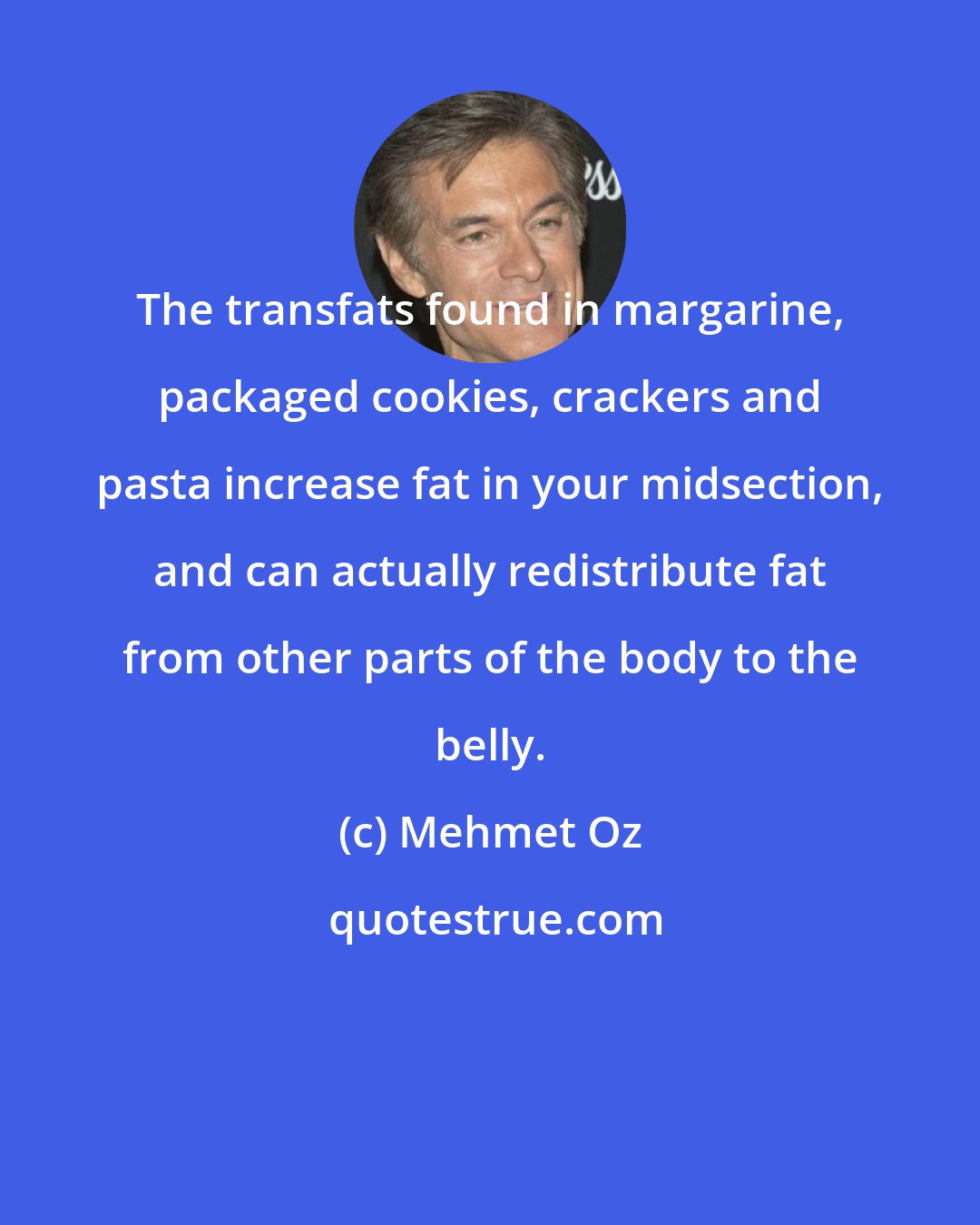 Mehmet Oz: The transfats found in margarine, packaged cookies, crackers and pasta increase fat in your midsection, and can actually redistribute fat from other parts of the body to the belly.