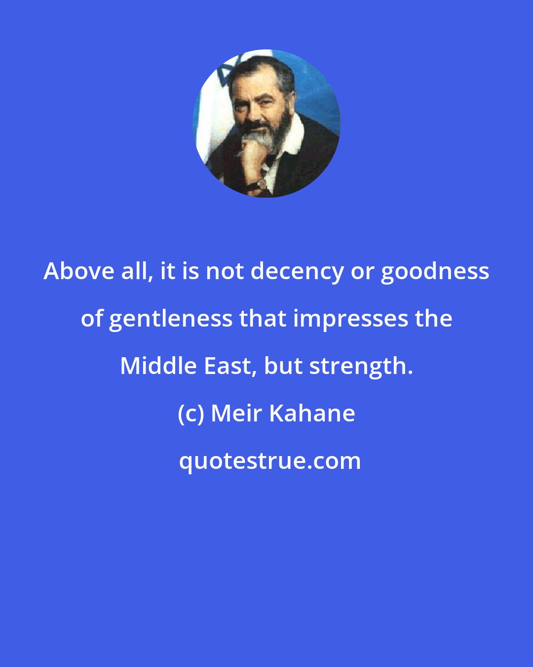 Meir Kahane: Above all, it is not decency or goodness of gentleness that impresses the Middle East, but strength.