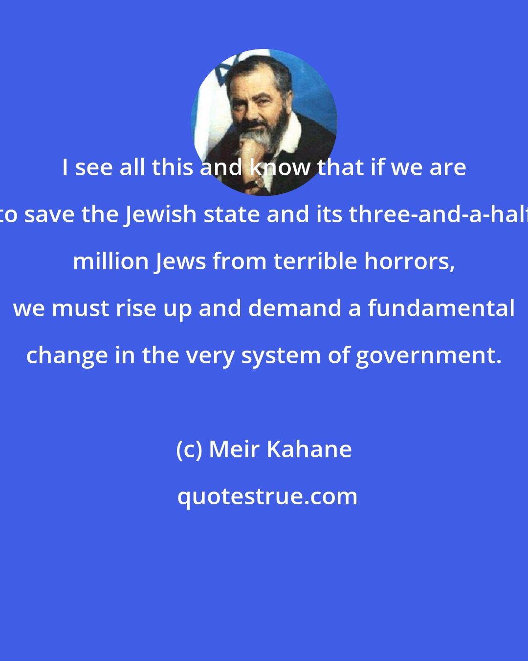 Meir Kahane: I see all this and know that if we are to save the Jewish state and its three-and-a-half million Jews from terrible horrors, we must rise up and demand a fundamental change in the very system of government.