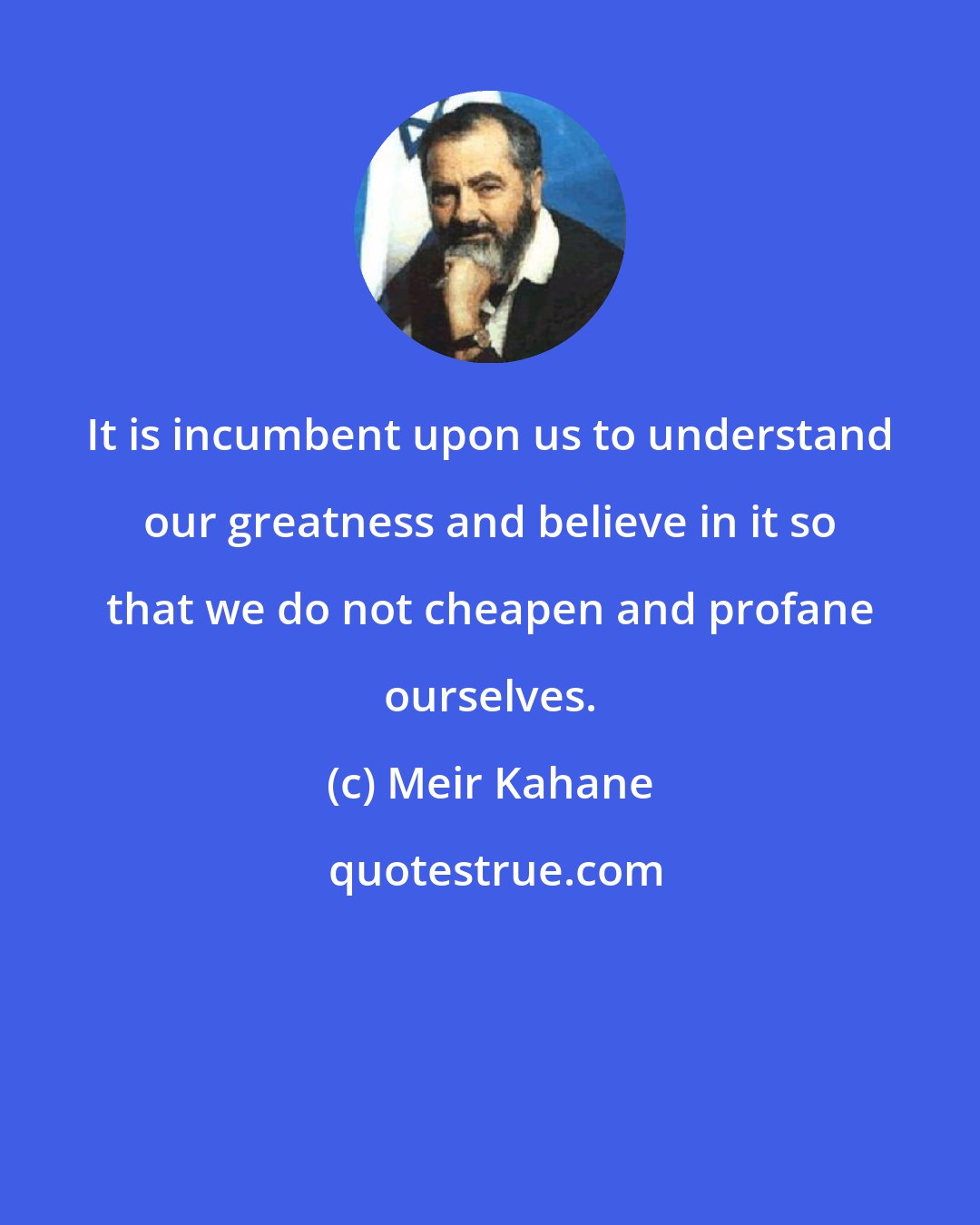 Meir Kahane: It is incumbent upon us to understand our greatness and believe in it so that we do not cheapen and profane ourselves.