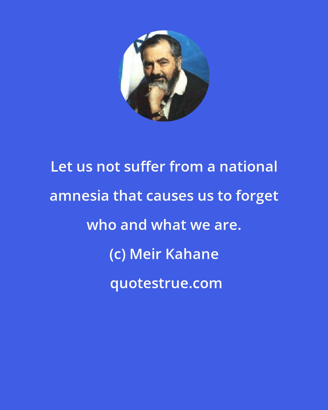 Meir Kahane: Let us not suffer from a national amnesia that causes us to forget who and what we are.