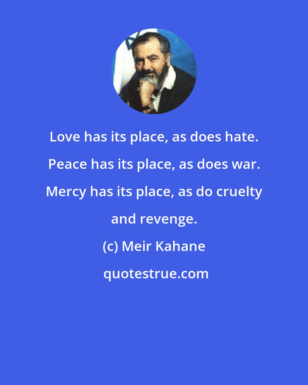 Meir Kahane: Love has its place, as does hate. Peace has its place, as does war. Mercy has its place, as do cruelty and revenge.