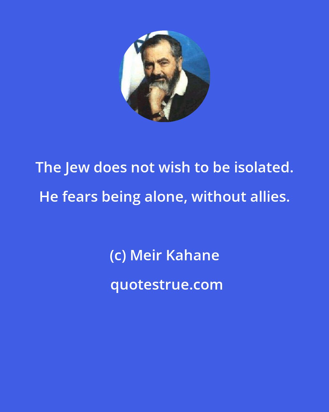 Meir Kahane: The Jew does not wish to be isolated. He fears being alone, without allies.