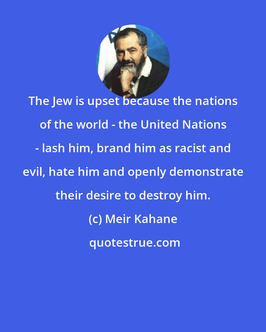 Meir Kahane: The Jew is upset because the nations of the world - the United Nations - lash him, brand him as racist and evil, hate him and openly demonstrate their desire to destroy him.