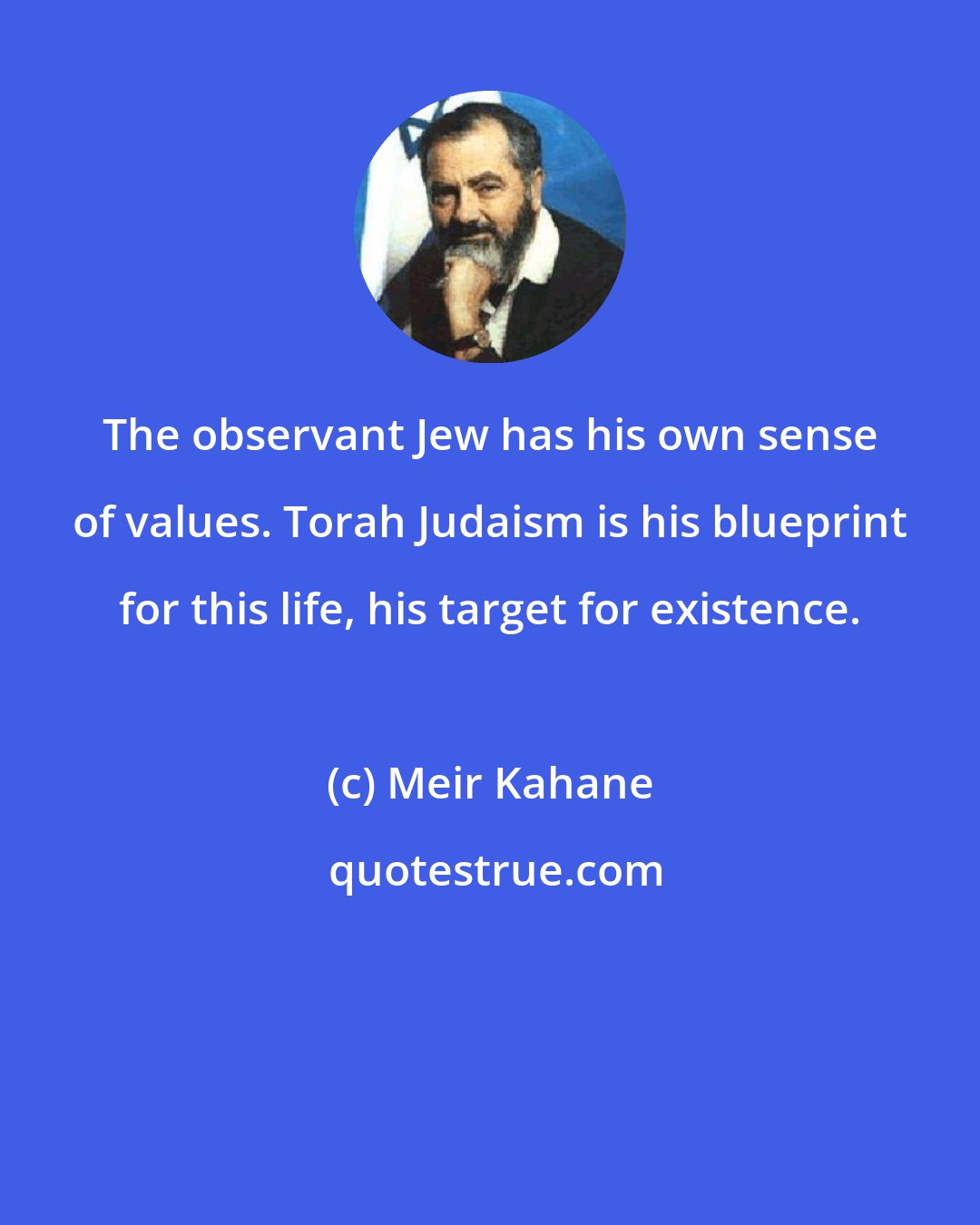 Meir Kahane: The observant Jew has his own sense of values. Torah Judaism is his blueprint for this life, his target for existence.