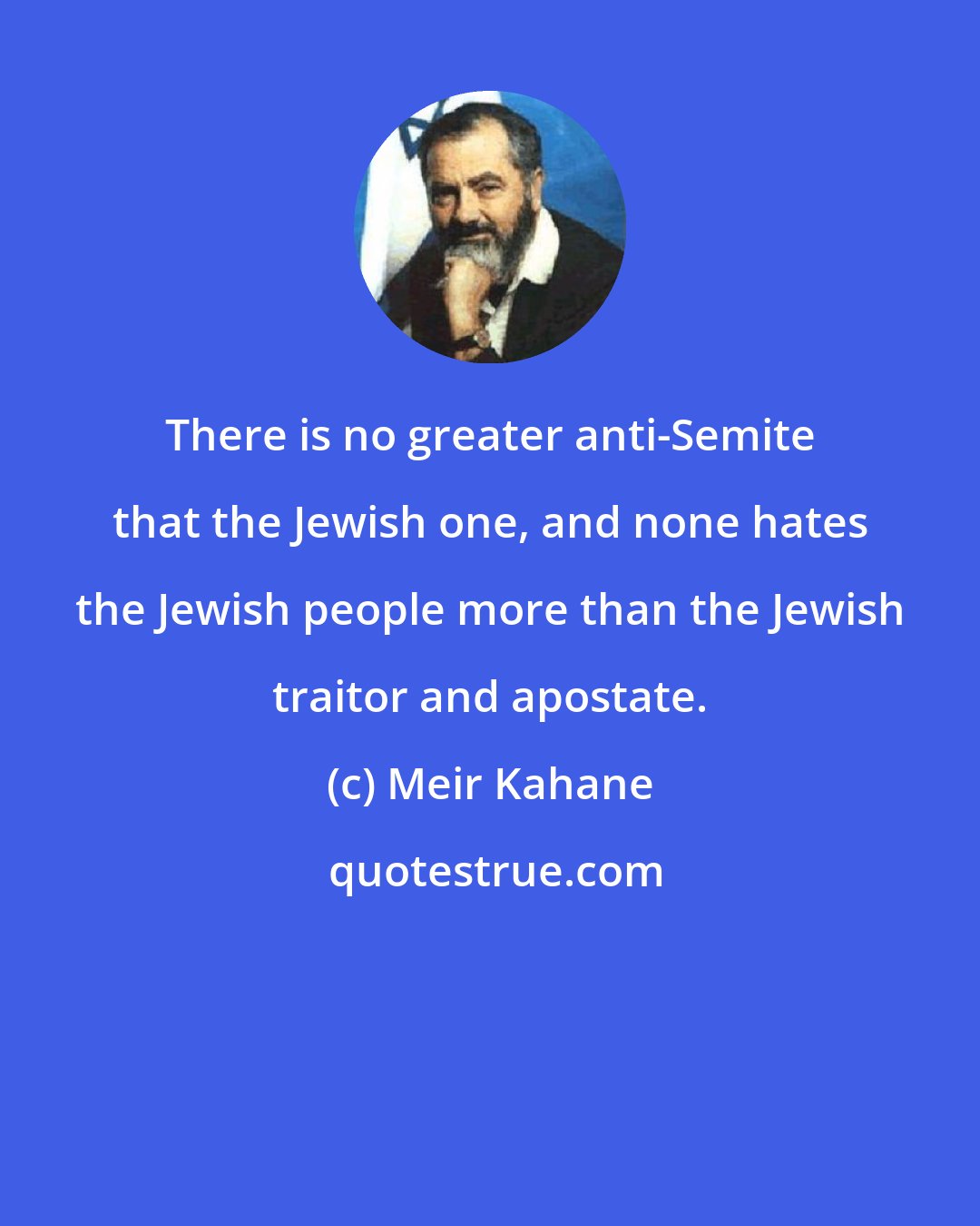 Meir Kahane: There is no greater anti-Semite that the Jewish one, and none hates the Jewish people more than the Jewish traitor and apostate.