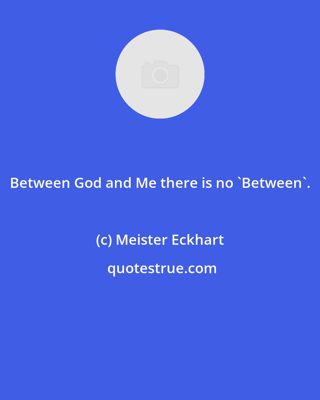 Meister Eckhart: Between God and Me there is no 'Between'.