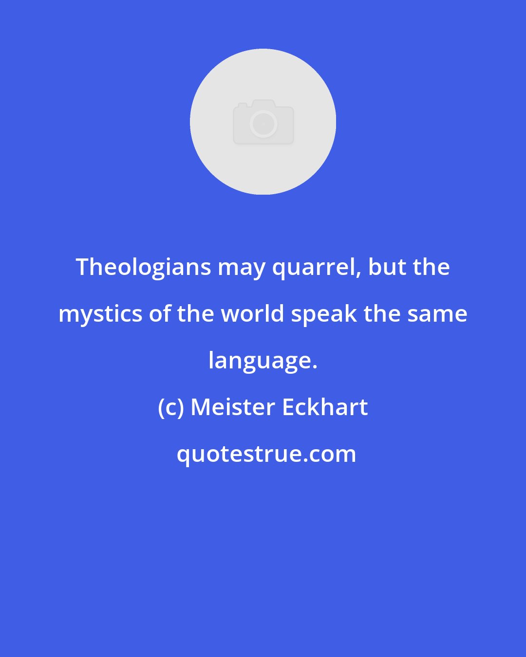 Meister Eckhart: Theologians may quarrel, but the mystics of the world speak the same language.