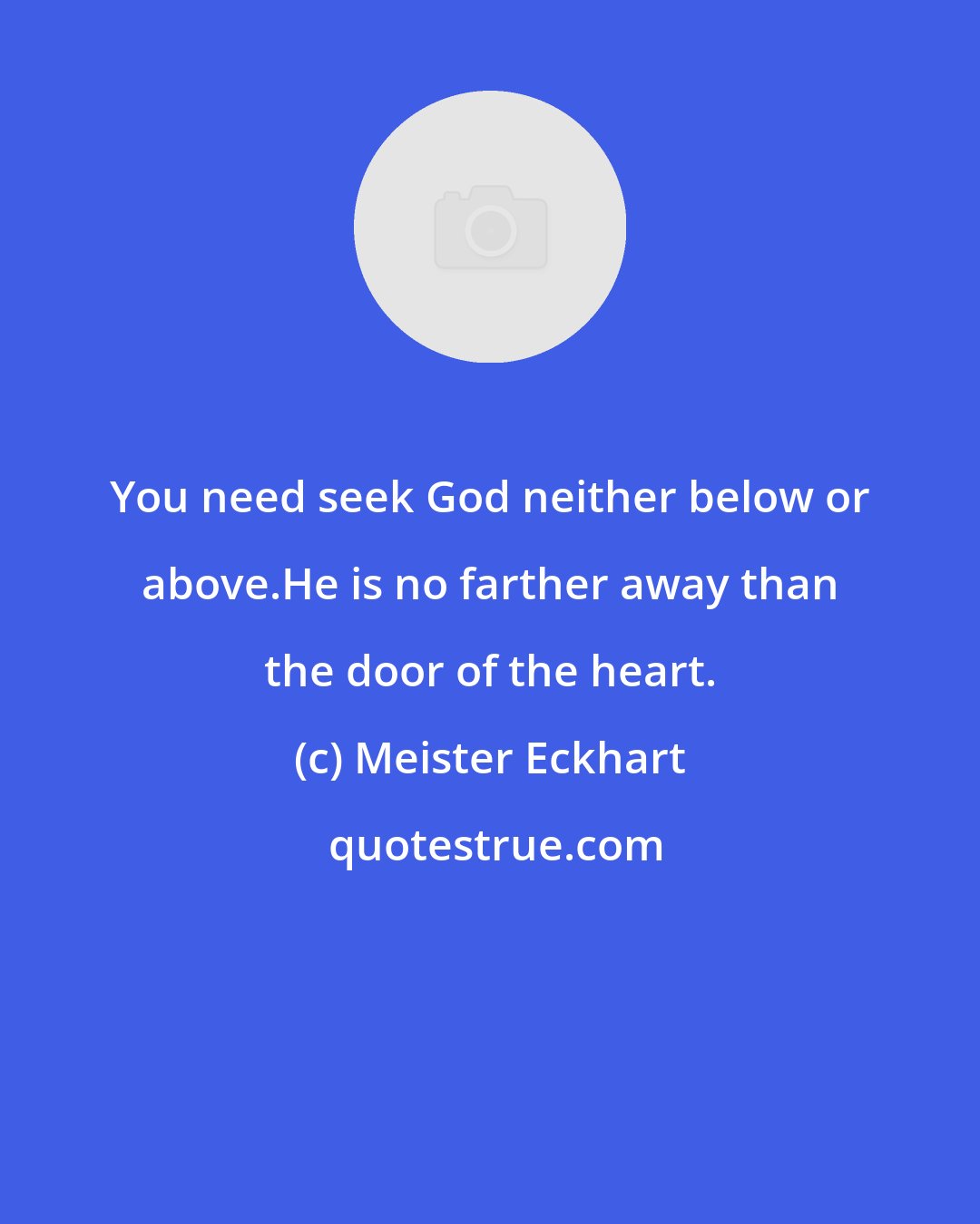 Meister Eckhart: You need seek God neither below or above.He is no farther away than the door of the heart.