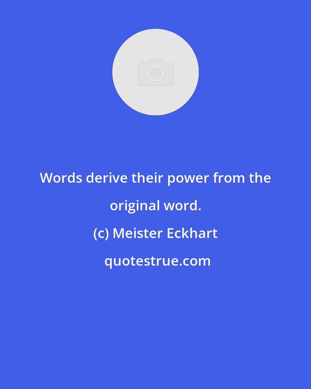 Meister Eckhart: Words derive their power from the original word.