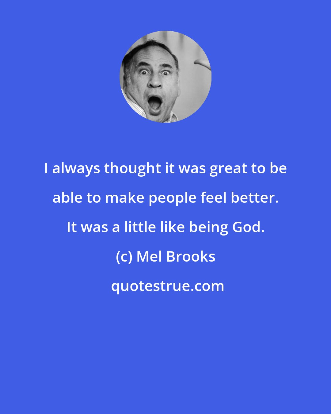 Mel Brooks: I always thought it was great to be able to make people feel better. It was a little like being God.