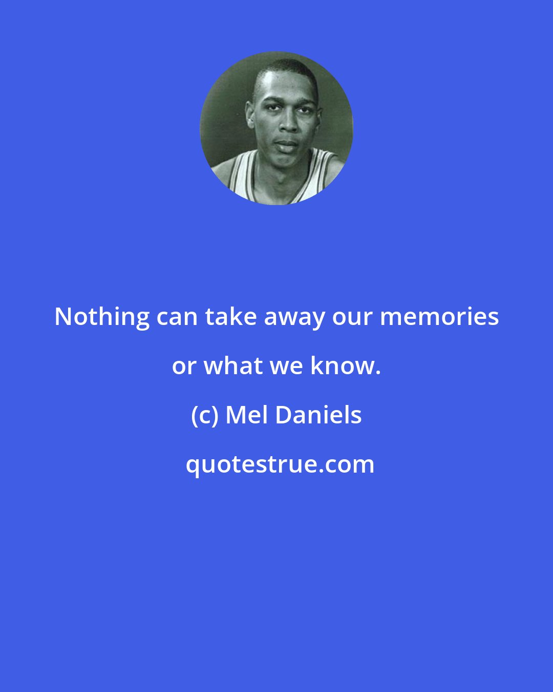 Mel Daniels: Nothing can take away our memories or what we know.
