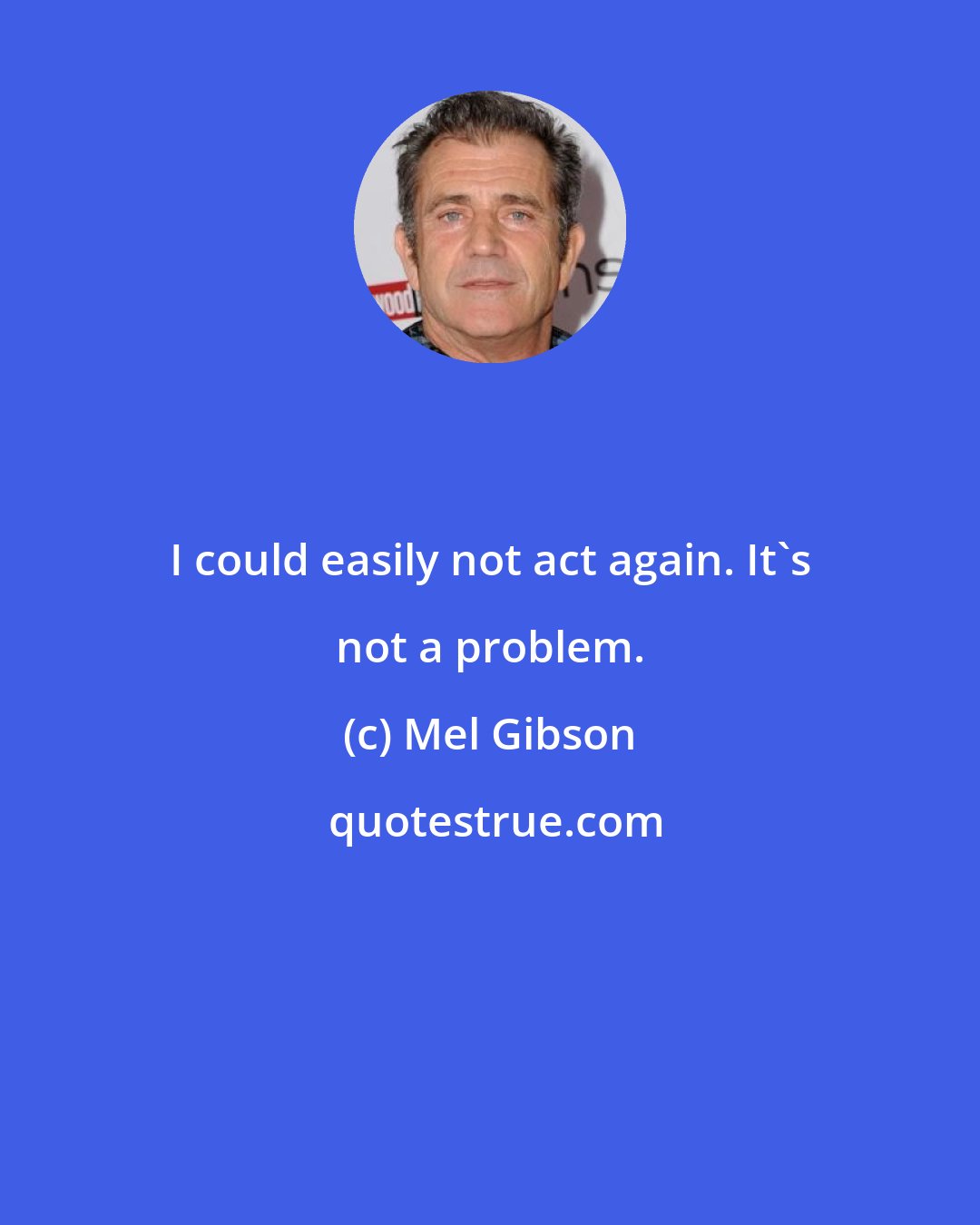 Mel Gibson: I could easily not act again. It's not a problem.