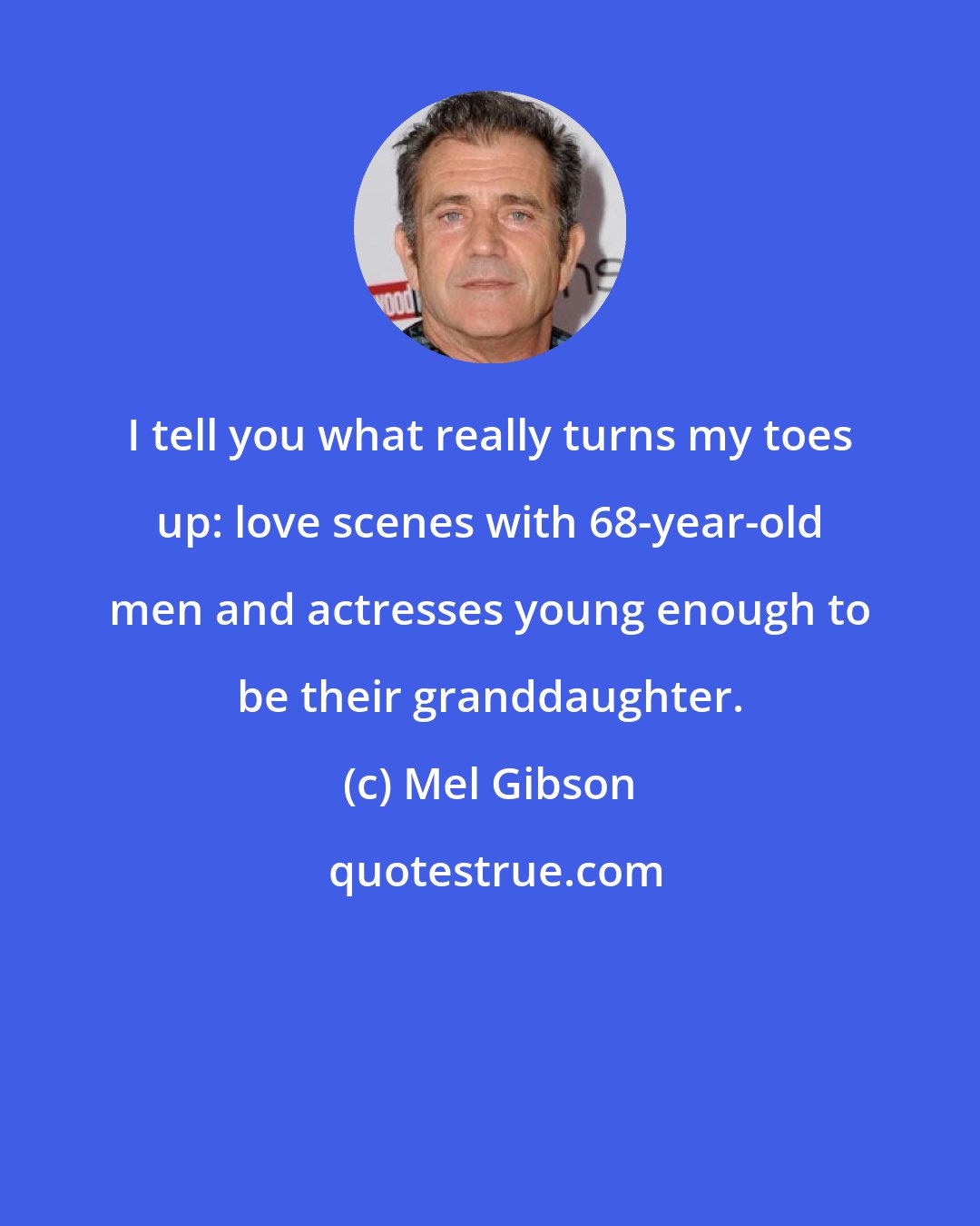 Mel Gibson: I tell you what really turns my toes up: love scenes with 68-year-old men and actresses young enough to be their granddaughter.