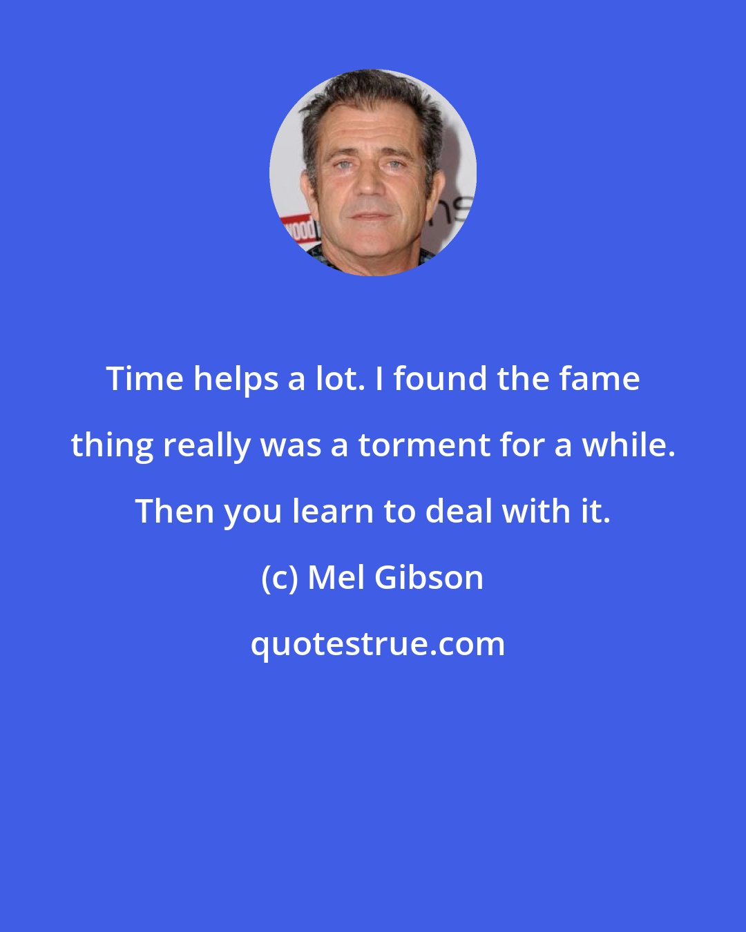 Mel Gibson: Time helps a lot. I found the fame thing really was a torment for a while. Then you learn to deal with it.