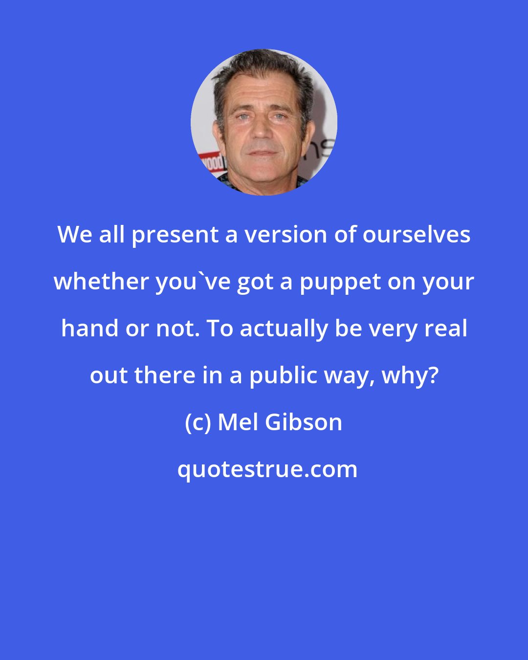 Mel Gibson: We all present a version of ourselves whether you've got a puppet on your hand or not. To actually be very real out there in a public way, why?