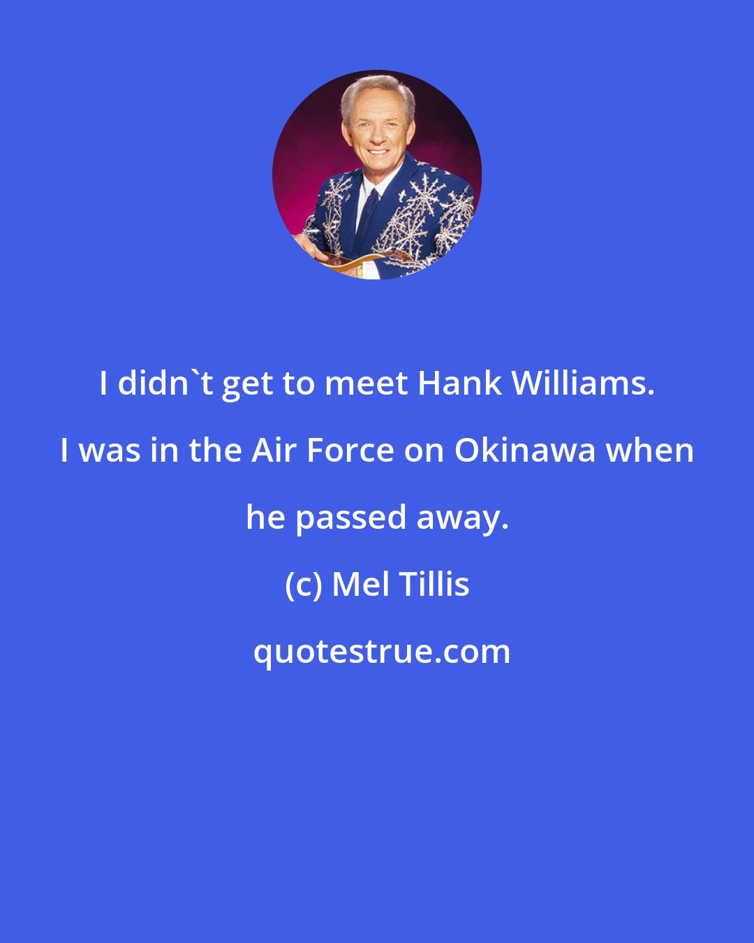 Mel Tillis: I didn't get to meet Hank Williams. I was in the Air Force on Okinawa when he passed away.