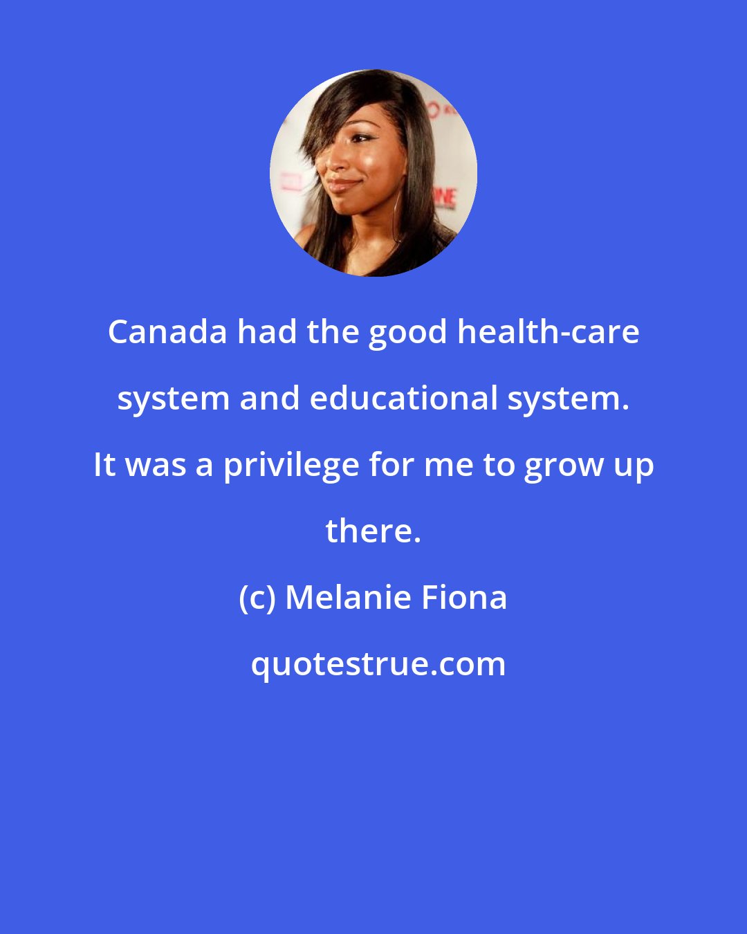 Melanie Fiona: Canada had the good health-care system and educational system. It was a privilege for me to grow up there.