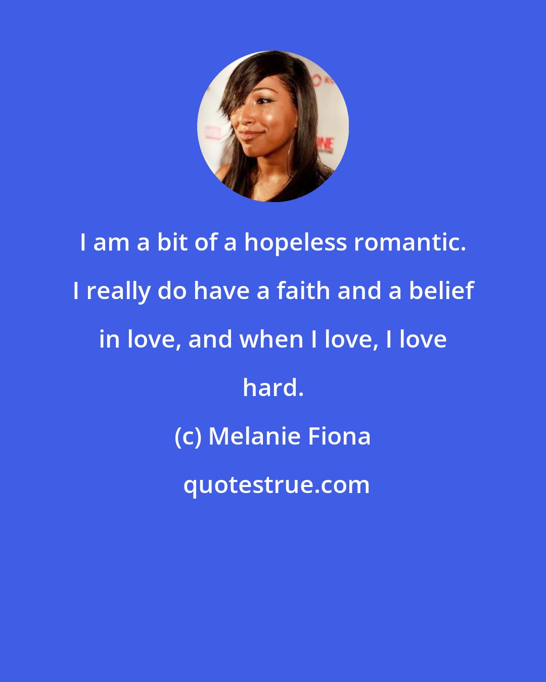 Melanie Fiona: I am a bit of a hopeless romantic. I really do have a faith and a belief in love, and when I love, I love hard.