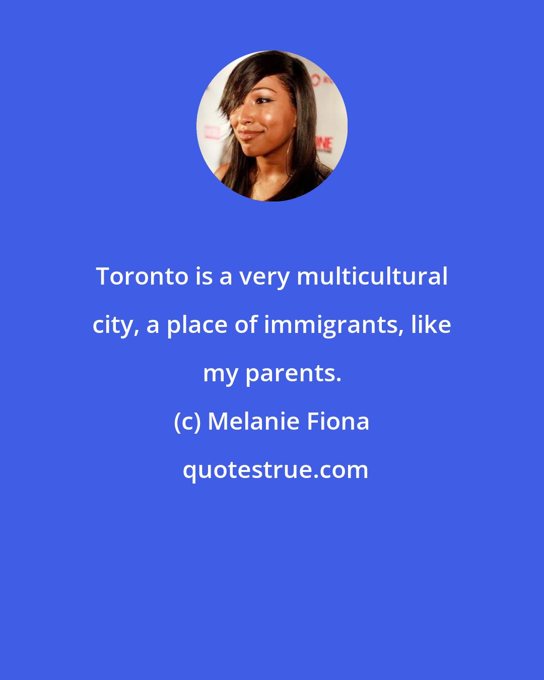 Melanie Fiona: Toronto is a very multicultural city, a place of immigrants, like my parents.