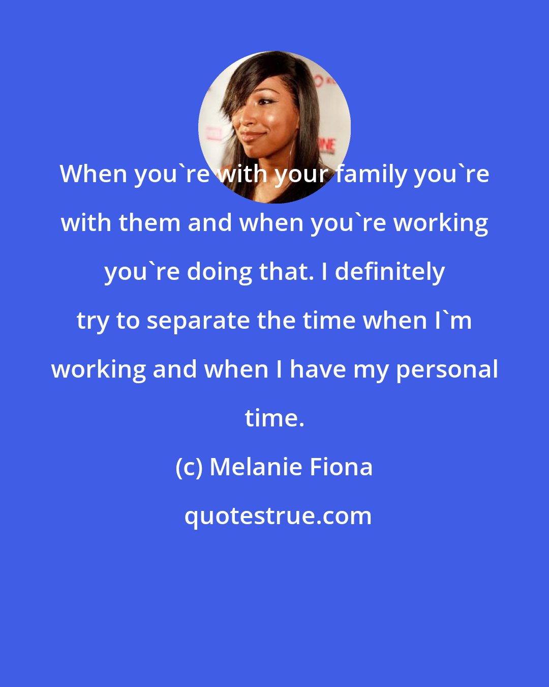 Melanie Fiona: When you're with your family you're with them and when you're working you're doing that. I definitely try to separate the time when I'm working and when I have my personal time.