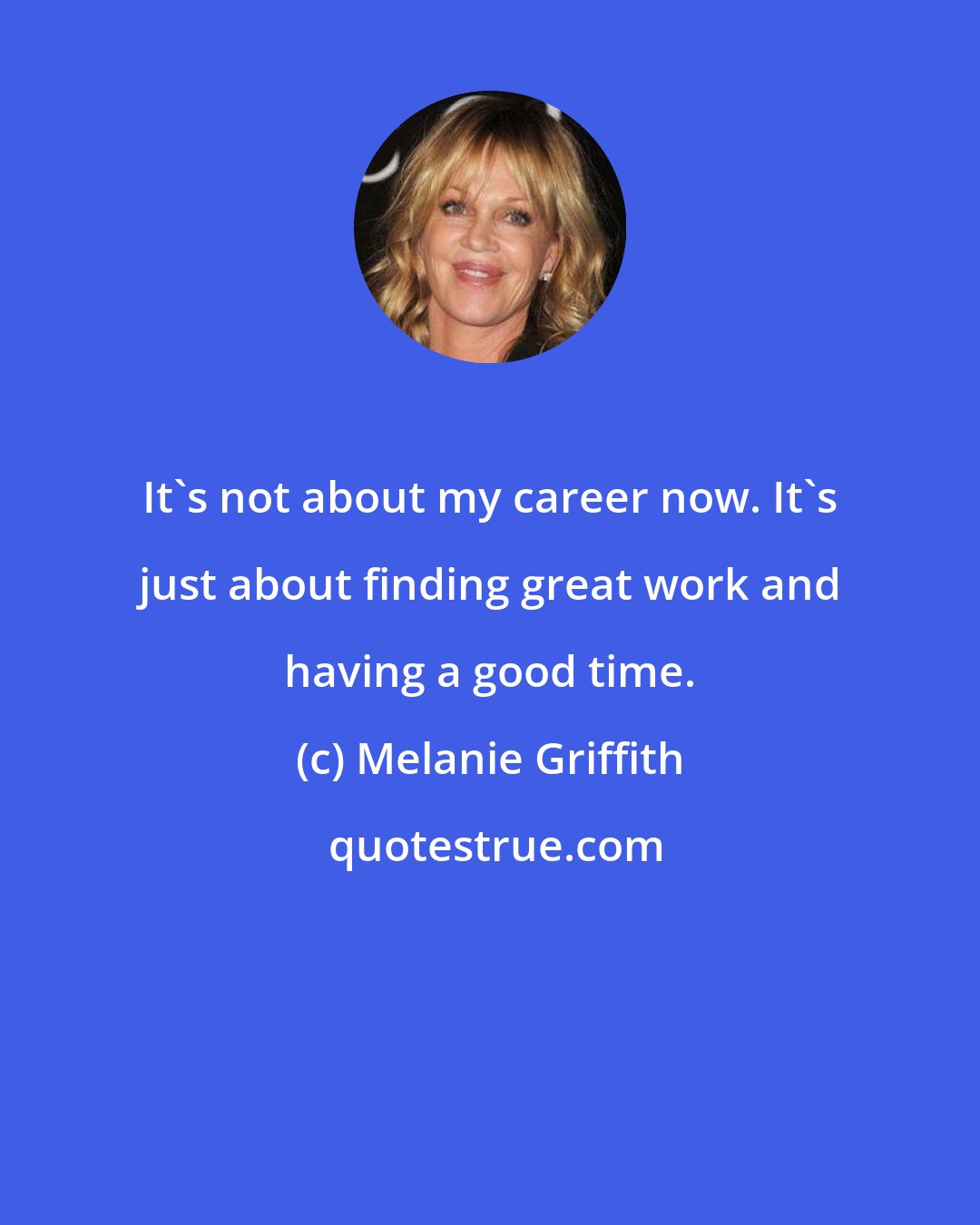 Melanie Griffith: It's not about my career now. It's just about finding great work and having a good time.