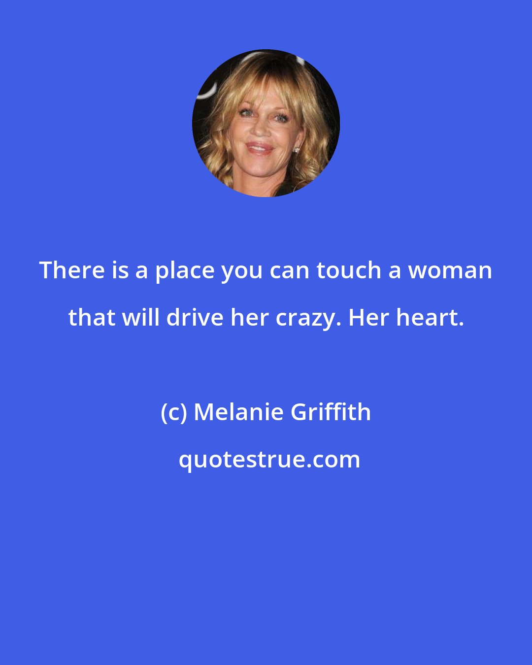Melanie Griffith: There is a place you can touch a woman that will drive her crazy. Her heart.