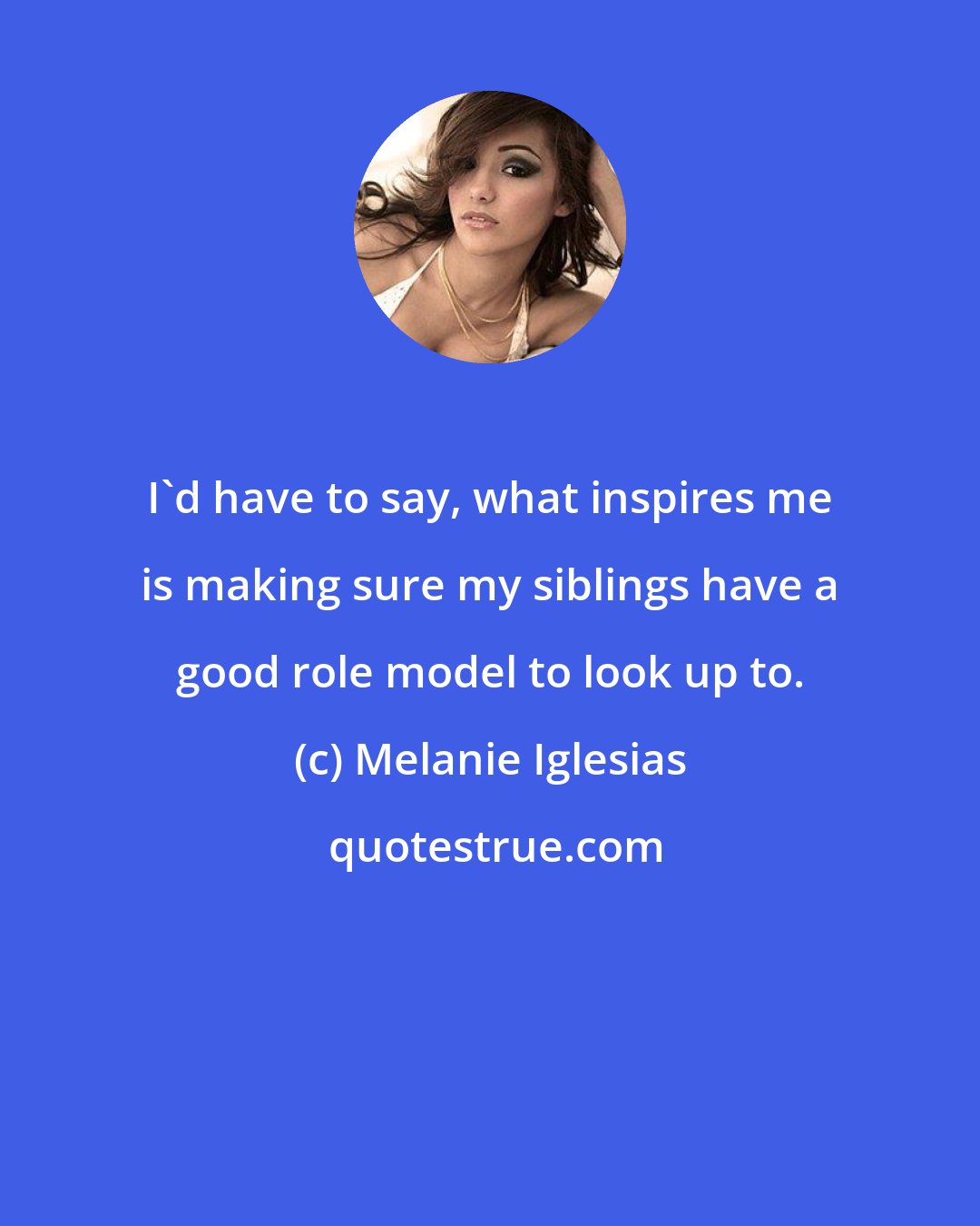 Melanie Iglesias: I'd have to say, what inspires me is making sure my siblings have a good role model to look up to.