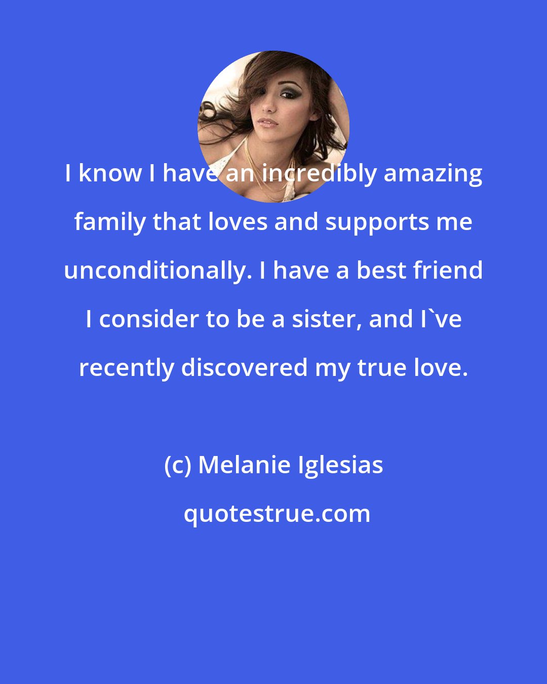 Melanie Iglesias: I know I have an incredibly amazing family that loves and supports me unconditionally. I have a best friend I consider to be a sister, and I've recently discovered my true love.