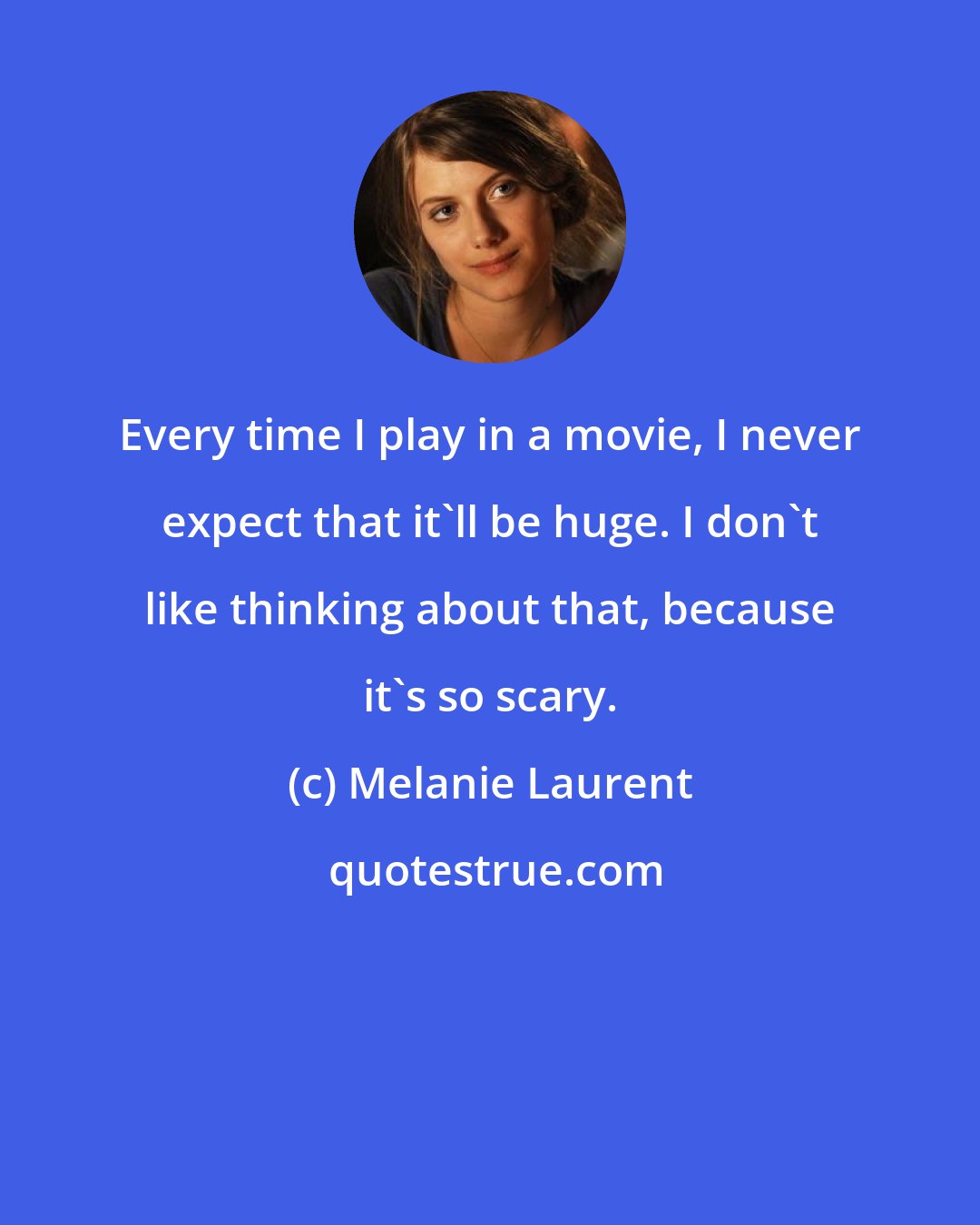 Melanie Laurent: Every time I play in a movie, I never expect that it'll be huge. I don't like thinking about that, because it's so scary.