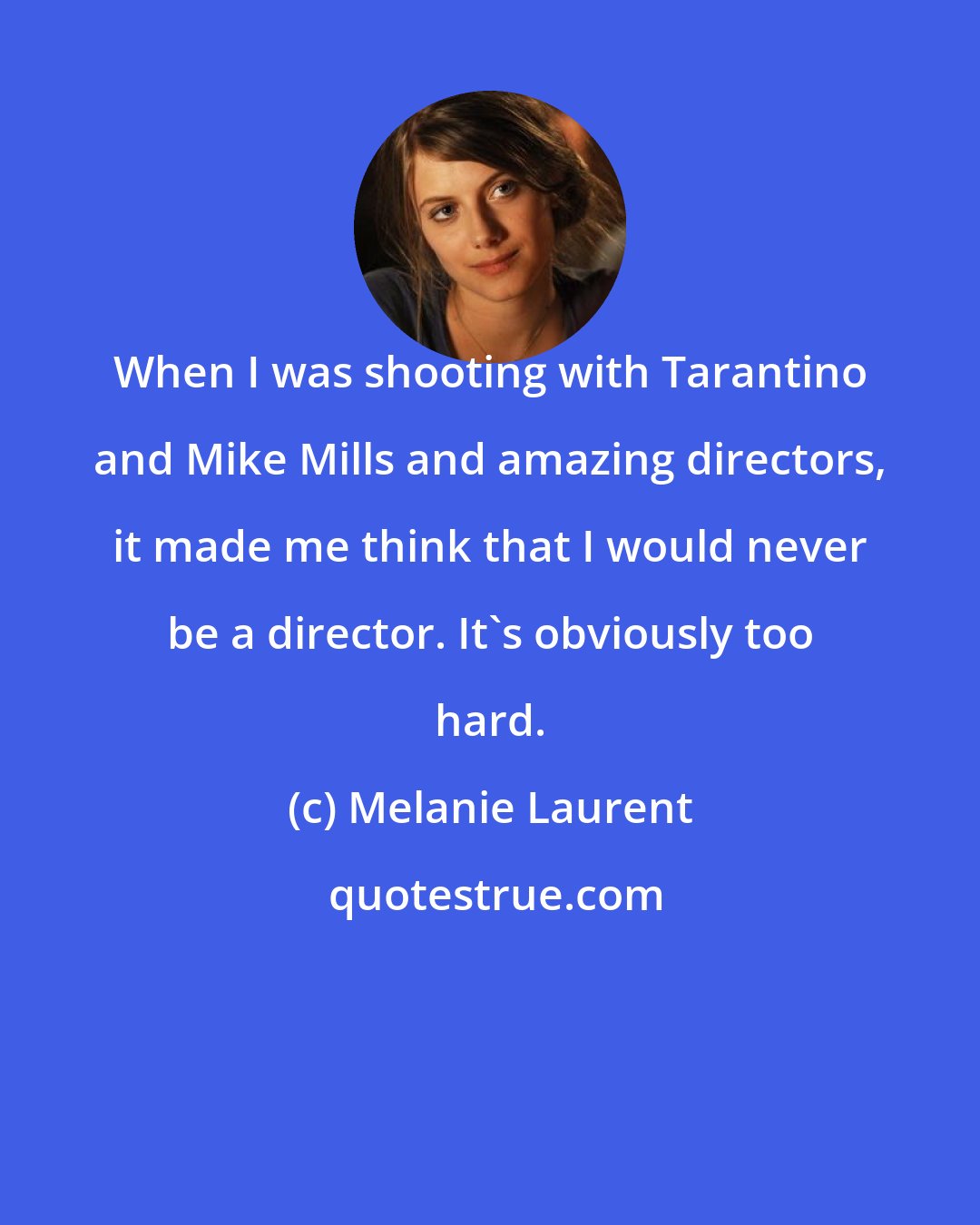 Melanie Laurent: When I was shooting with Tarantino and Mike Mills and amazing directors, it made me think that I would never be a director. It's obviously too hard.