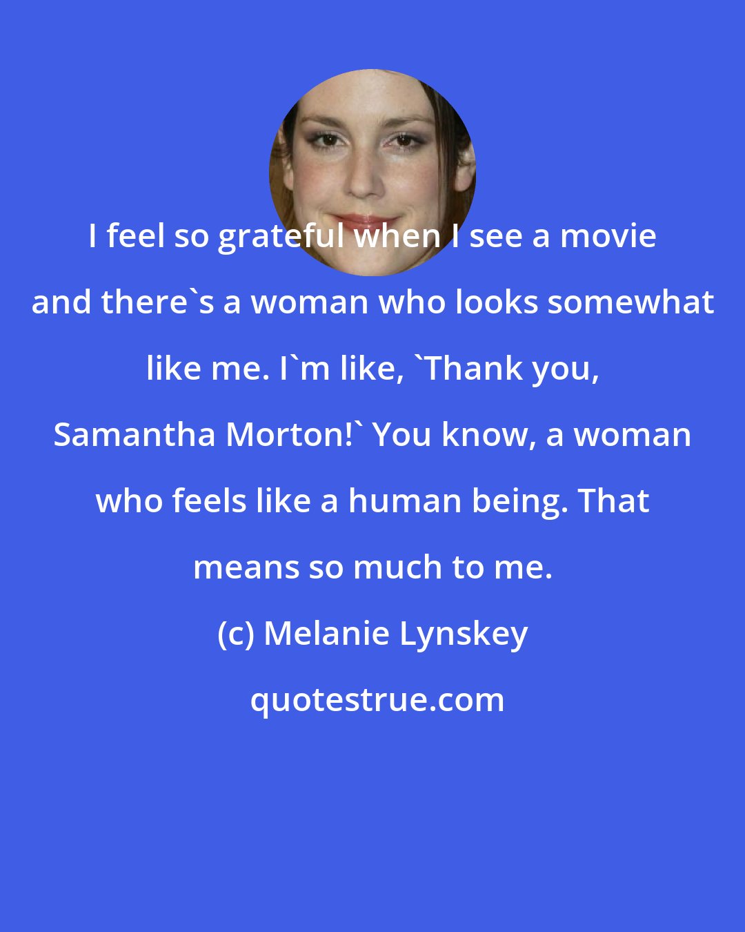 Melanie Lynskey: I feel so grateful when I see a movie and there's a woman who looks somewhat like me. I'm like, 'Thank you, Samantha Morton!' You know, a woman who feels like a human being. That means so much to me.