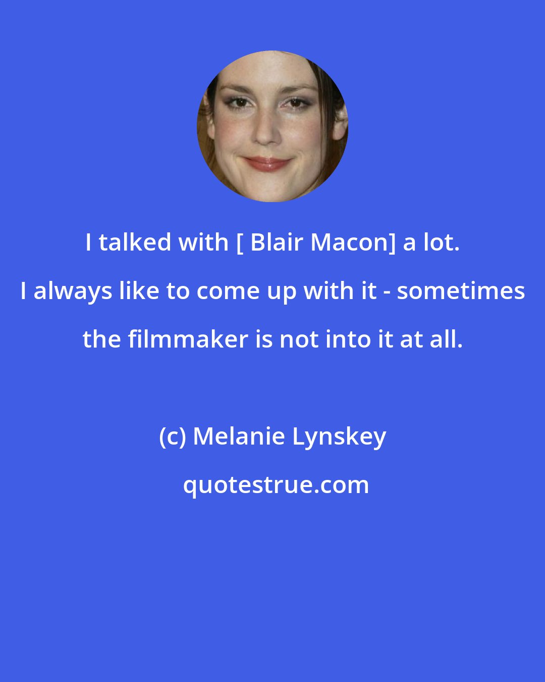 Melanie Lynskey: I talked with [ Blair Macon] a lot. I always like to come up with it - sometimes the filmmaker is not into it at all.