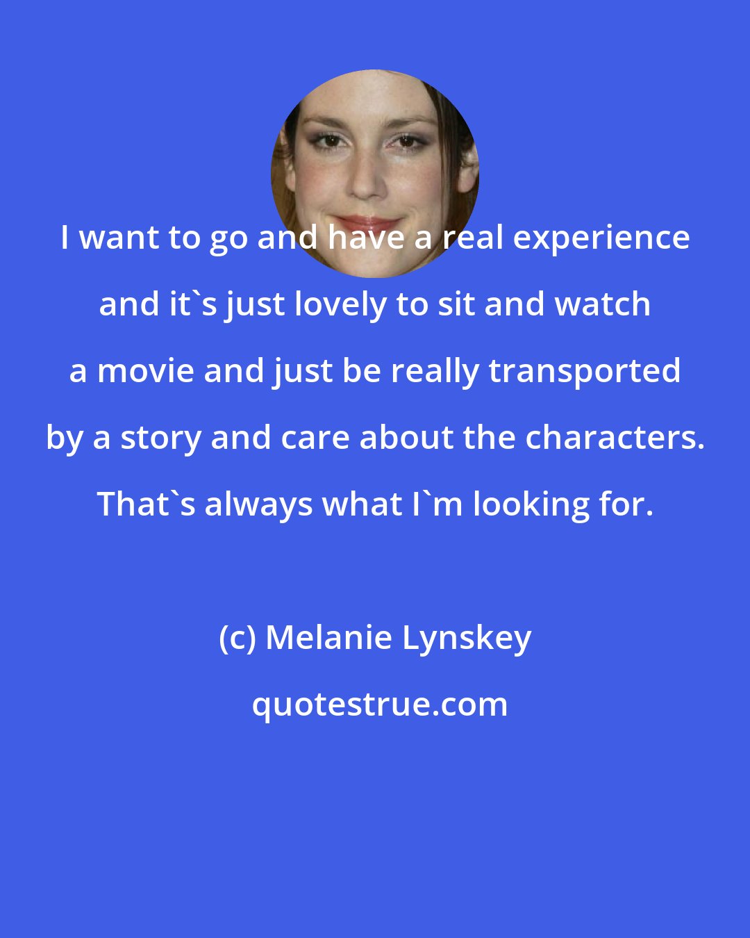 Melanie Lynskey: I want to go and have a real experience and it's just lovely to sit and watch a movie and just be really transported by a story and care about the characters. That's always what I'm looking for.