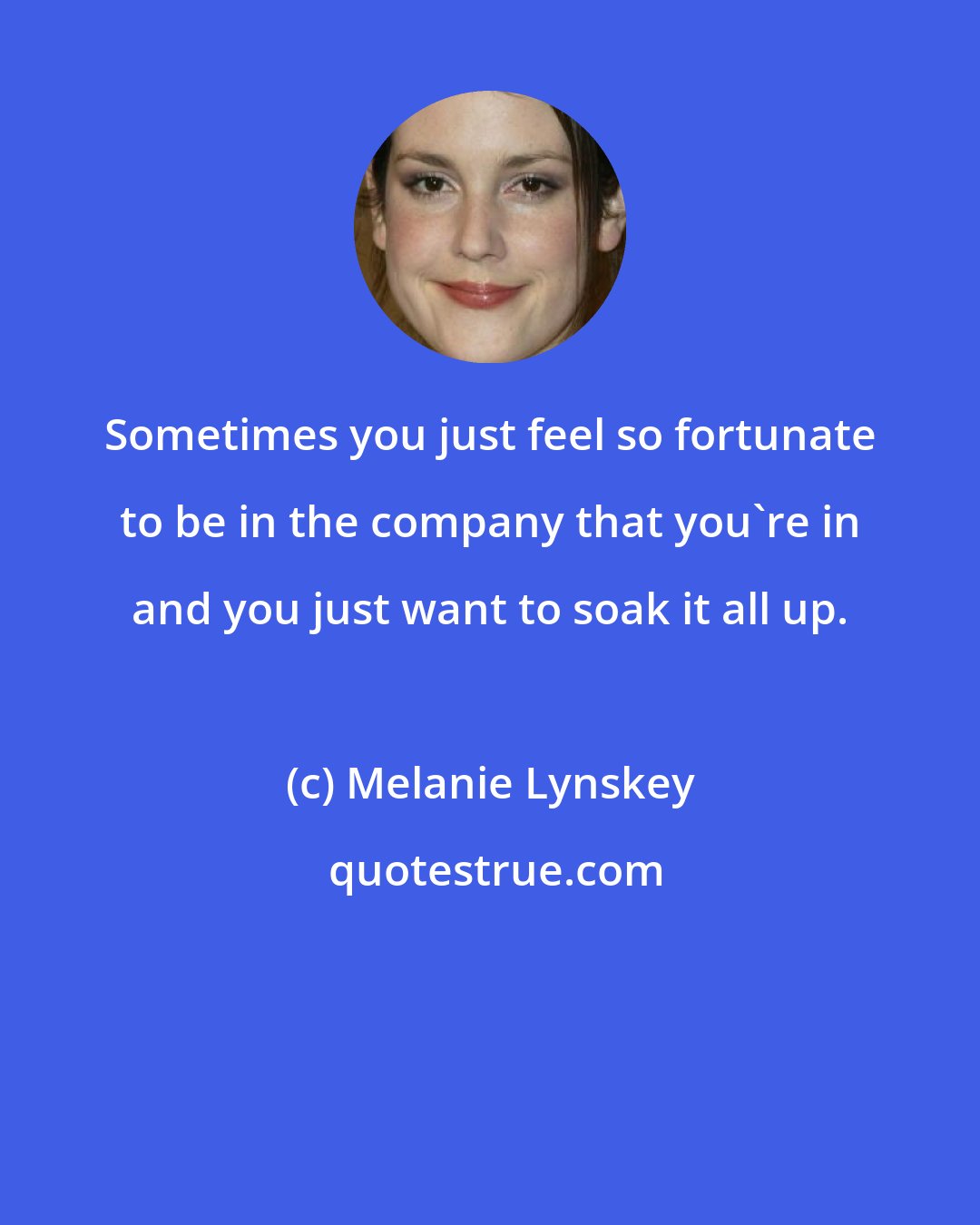 Melanie Lynskey: Sometimes you just feel so fortunate to be in the company that you're in and you just want to soak it all up.