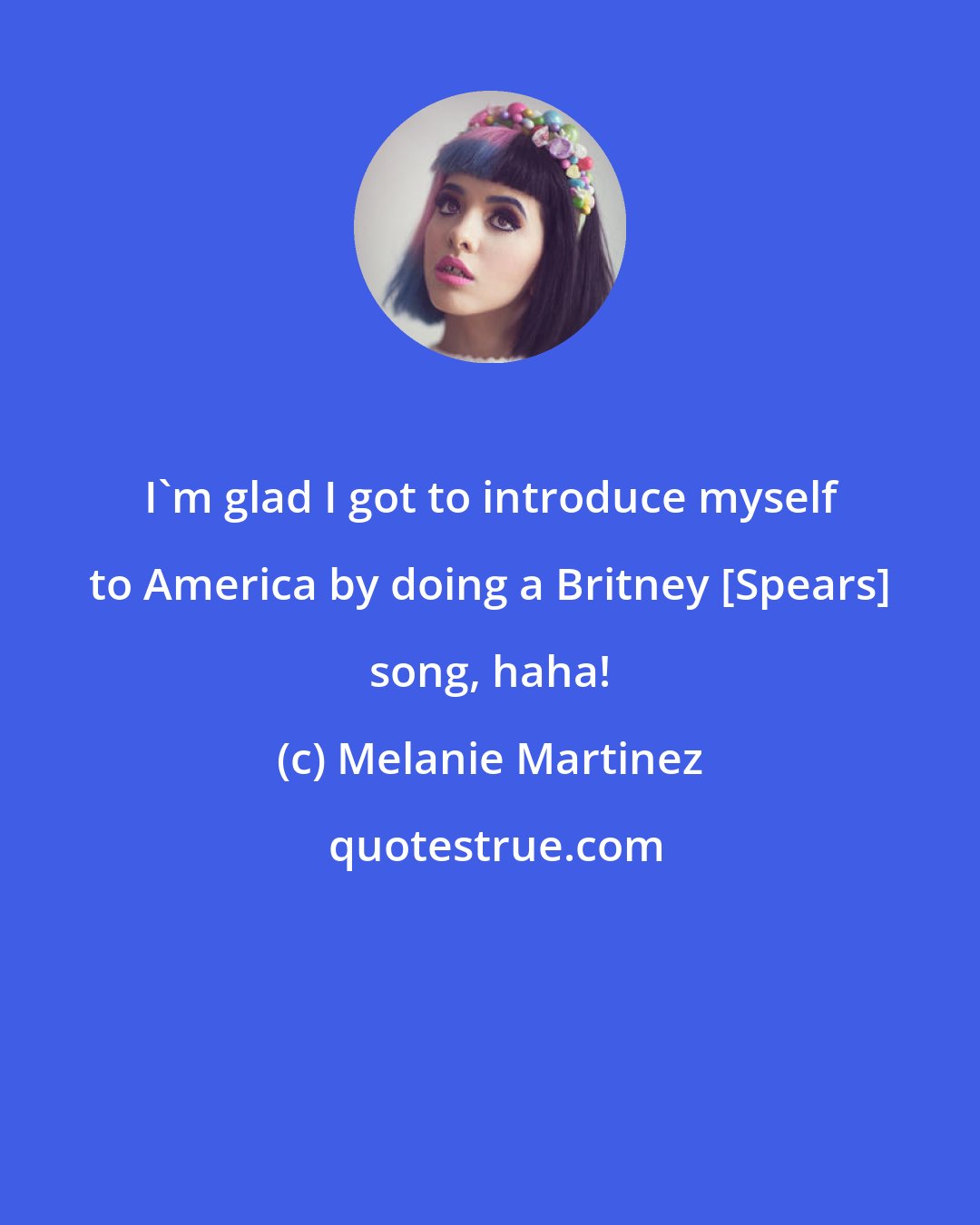 Melanie Martinez: I'm glad I got to introduce myself to America by doing a Britney [Spears] song, haha!