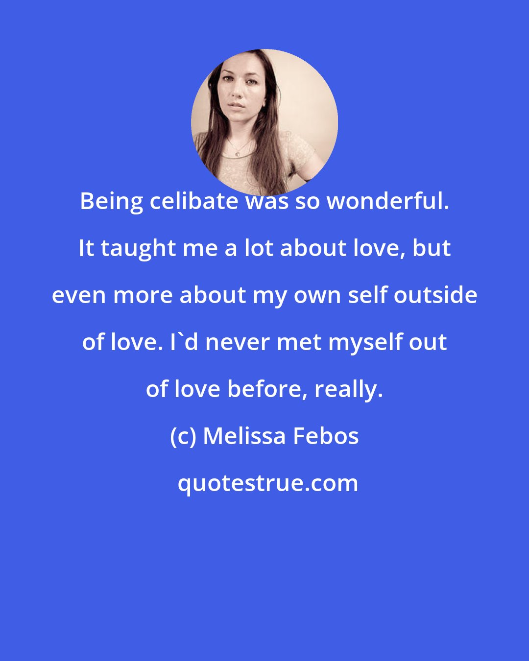 Melissa Febos: Being celibate was so wonderful. It taught me a lot about love, but even more about my own self outside of love. I'd never met myself out of love before, really.