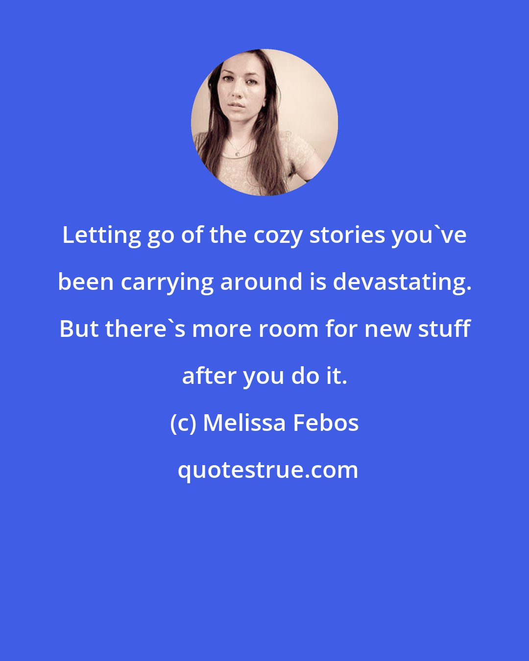 Melissa Febos: Letting go of the cozy stories you've been carrying around is devastating. But there's more room for new stuff after you do it.