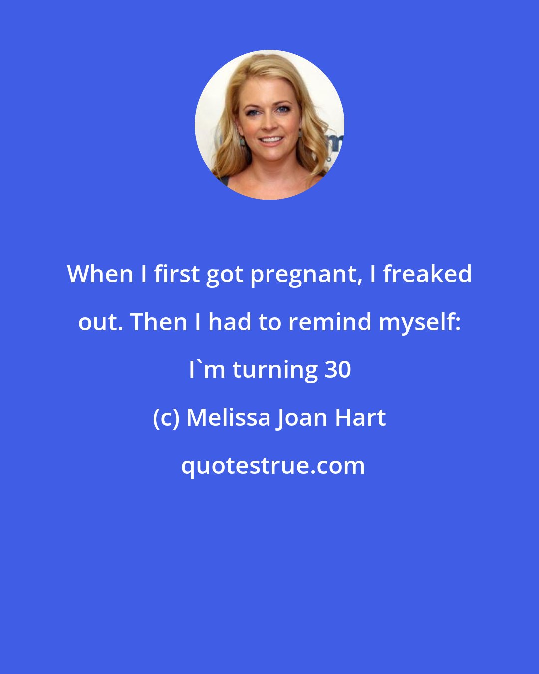 Melissa Joan Hart: When I first got pregnant, I freaked out. Then I had to remind myself: I'm turning 30