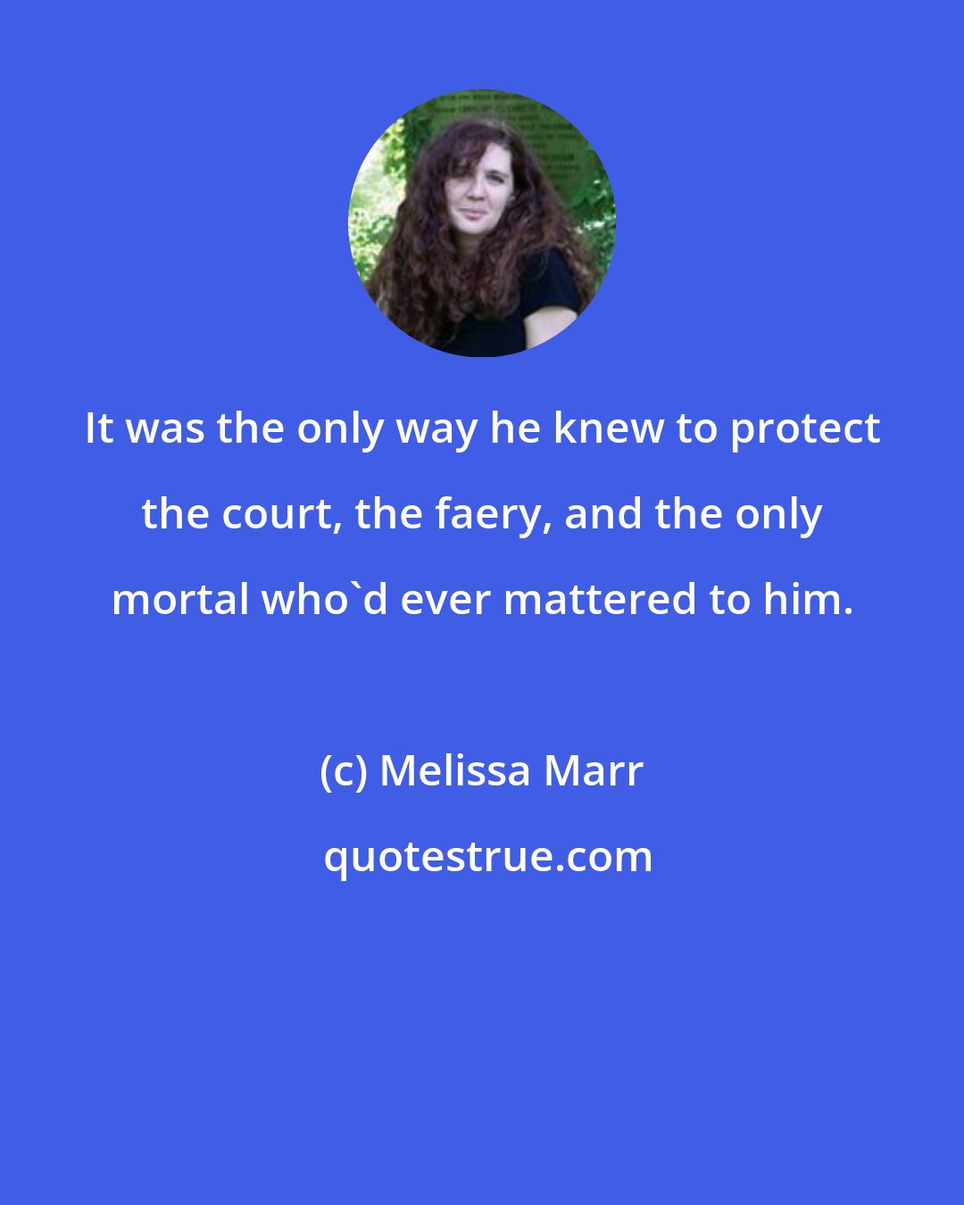 Melissa Marr: It was the only way he knew to protect the court, the faery, and the only mortal who'd ever mattered to him.