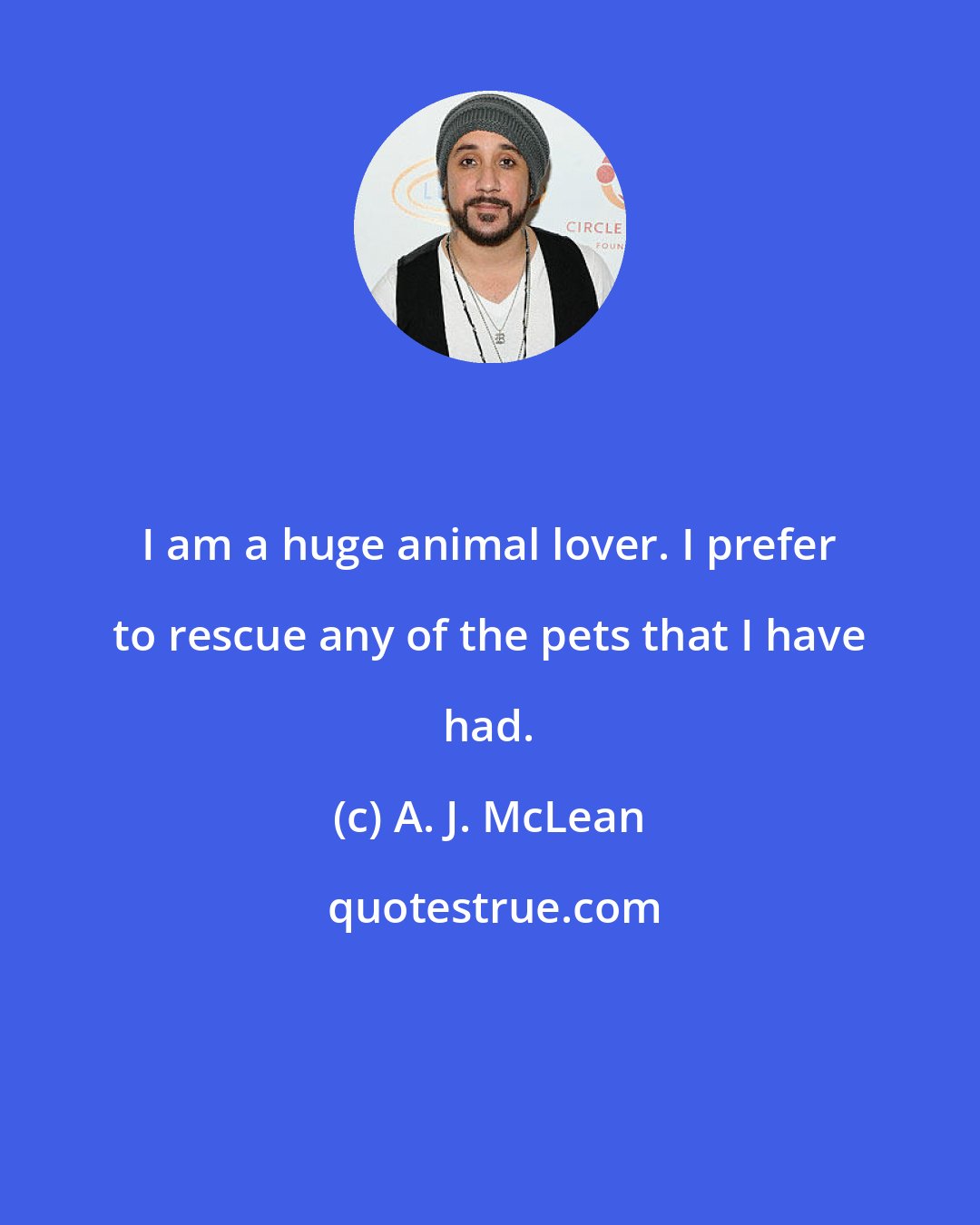 A. J. McLean: I am a huge animal lover. I prefer to rescue any of the pets that I have had.