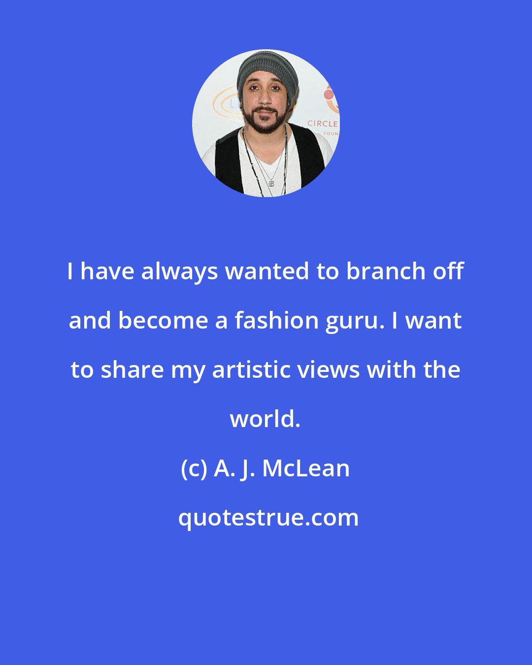 A. J. McLean: I have always wanted to branch off and become a fashion guru. I want to share my artistic views with the world.