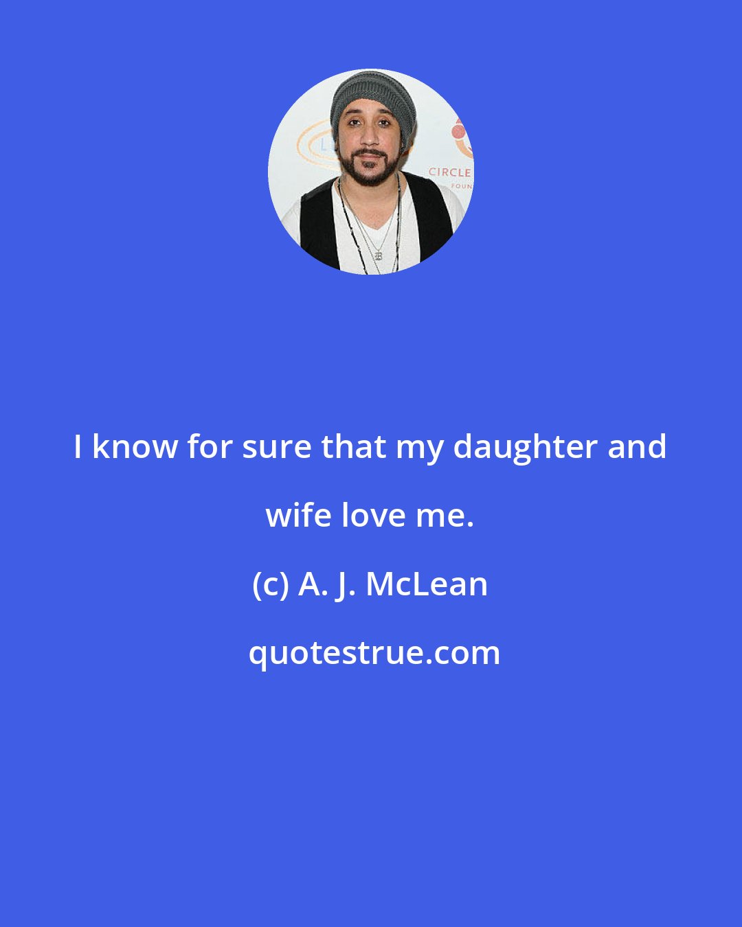 A. J. McLean: I know for sure that my daughter and wife love me.