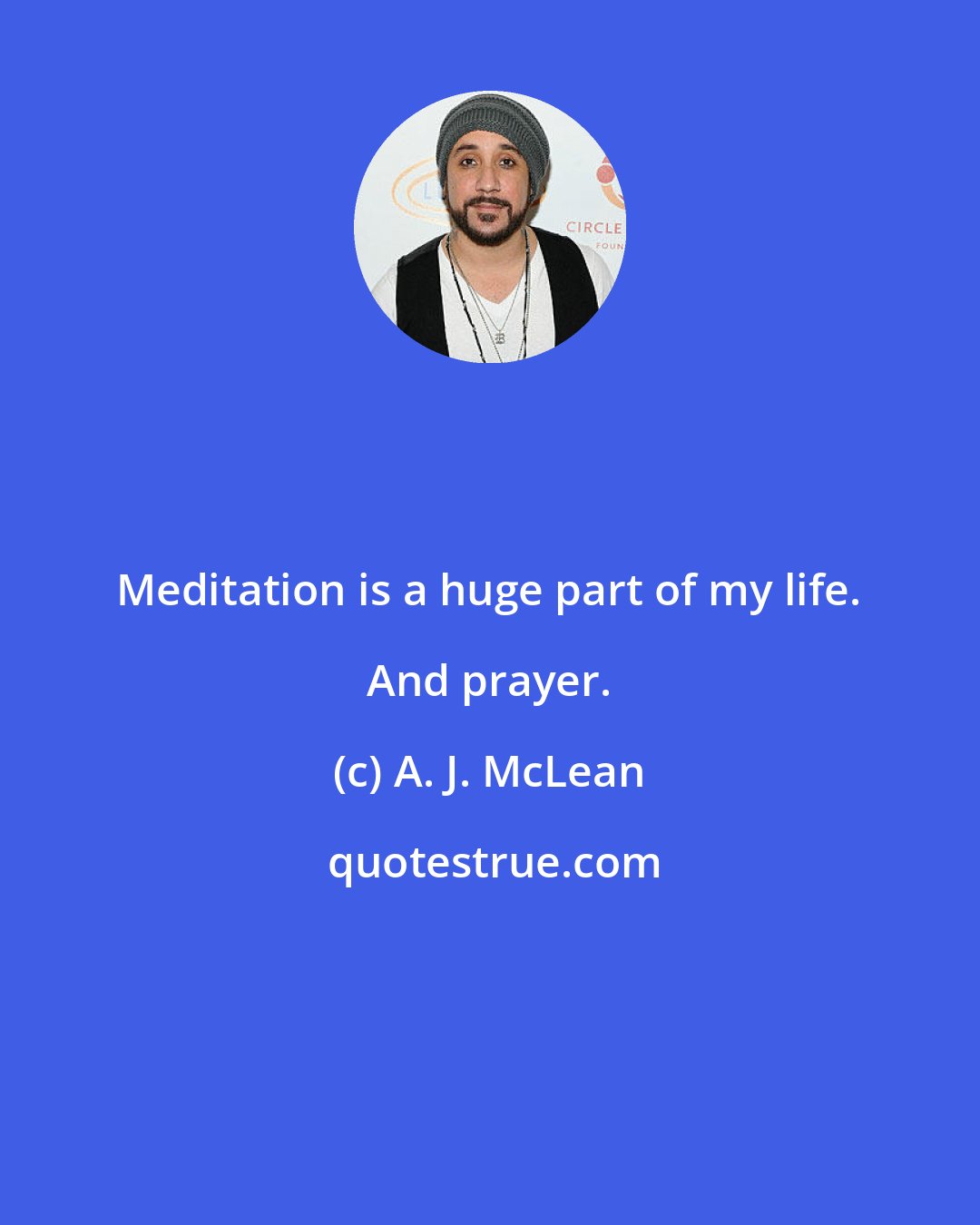 A. J. McLean: Meditation is a huge part of my life. And prayer.