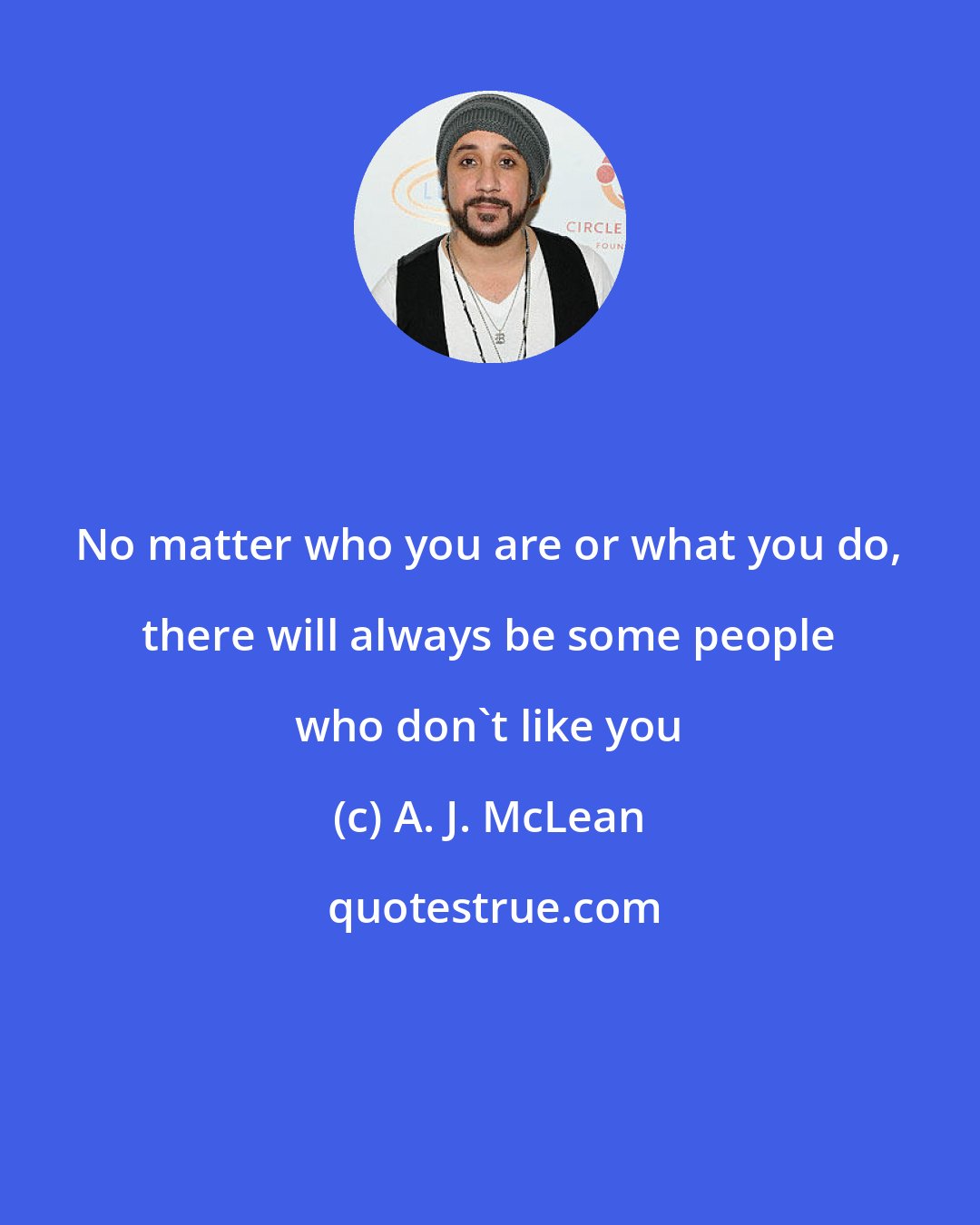 A. J. McLean: No matter who you are or what you do, there will always be some people who don't like you