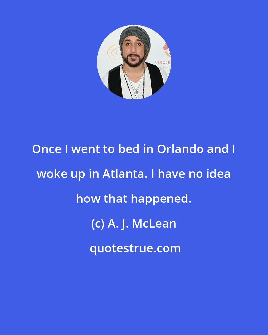 A. J. McLean: Once I went to bed in Orlando and I woke up in Atlanta. I have no idea how that happened.