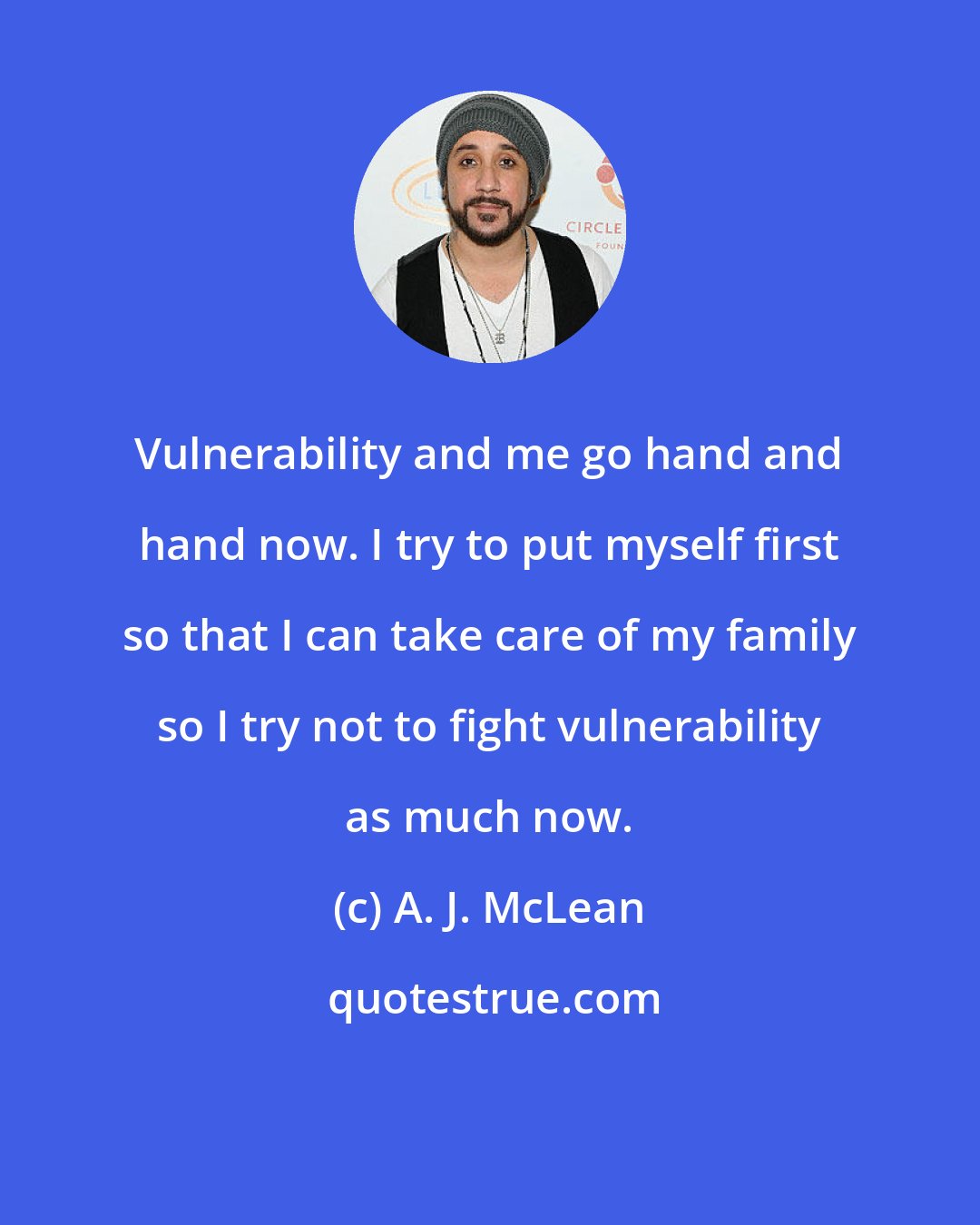 A. J. McLean: Vulnerability and me go hand and hand now. I try to put myself first so that I can take care of my family so I try not to fight vulnerability as much now.