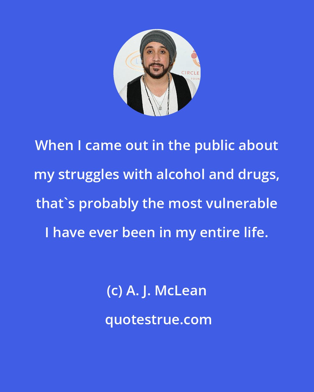 A. J. McLean: When I came out in the public about my struggles with alcohol and drugs, that's probably the most vulnerable I have ever been in my entire life.